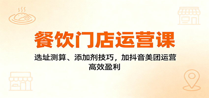 餐饮门店运营课：选址测算、添加剂技巧，加抖音美团运营，高效盈利