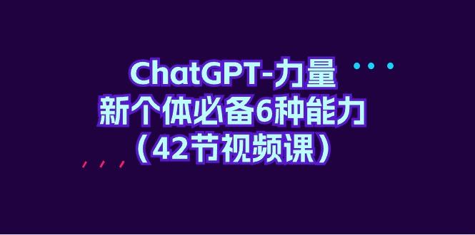 (9684期)ChatGPT-力量 新个体必备6种能力(42节视频课)