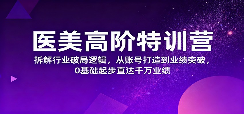 医美高阶特训营，拆解行业破局逻辑，从账号打造到业绩突破，0基础起步直达千万业绩