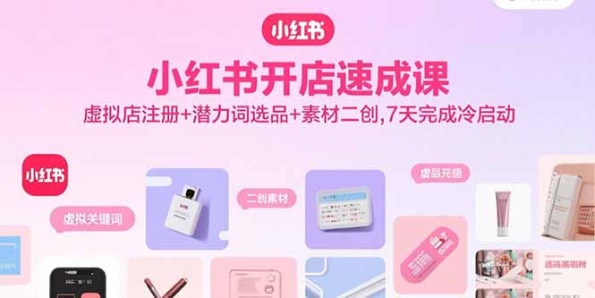 小红书开店速成课，虚拟店注册+潜力词选品+素材二创，7天完成冷启动