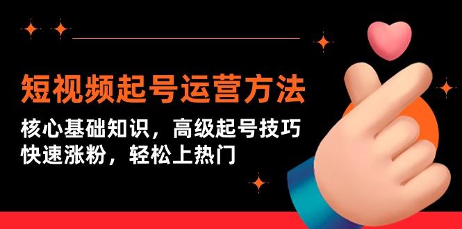 (9562期)短视频起号运营方法：核心基础知识，高级起号技巧，快速涨粉，轻松上热门