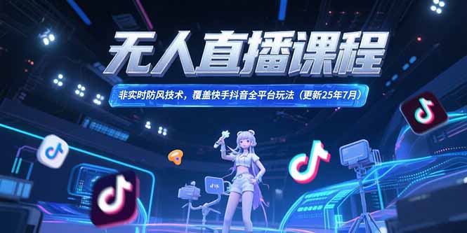 无人直播课程，非实时防风技术，覆盖快手抖音全平台玩法(更新25年7月
