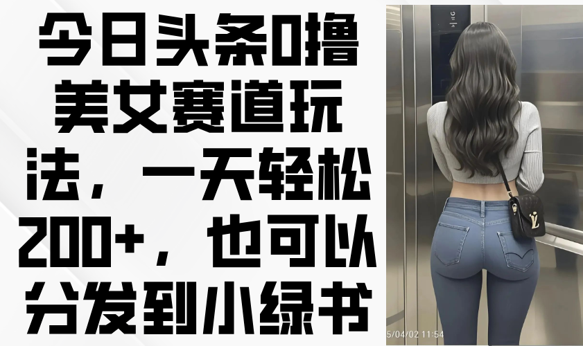 今日头条0撸美女赛道玩法，一天轻松200+，也可以分发到小绿书