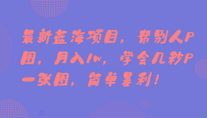 最新蓝海项目，帮别人P图，月入1w，学会几秒P一张图，简单暴利！