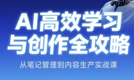 AI高效学习与创作全攻略，从笔记管理到内容生产实战课