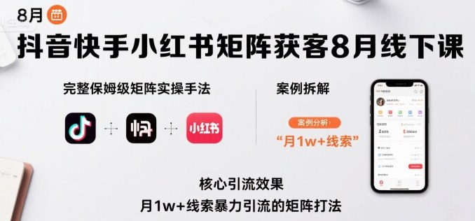 抖音快手小红书矩阵获客8月线下课，完整保姆级矩阵实操手法与案例拆解，月1w+线索暴力引流的矩阵打法