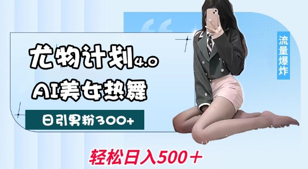 尤物计划4.0,AI美女热舞引爆流量,不限流不封号,轻松月入1W+