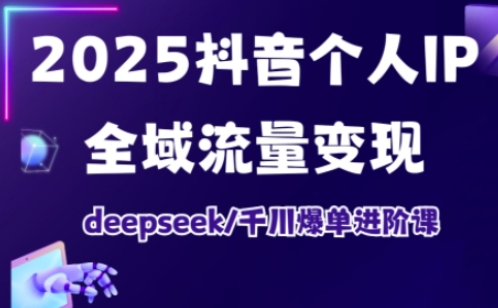 2025抖音个人IP全域流量变现进阶课,deepseek千川爆单进阶课