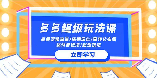 (10011期)2024多多 超级玩法课 流量底层逻辑/店铺定位/高转化布局/强付费/起爆玩法
