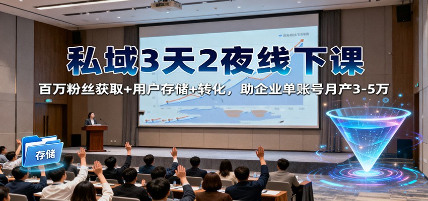私域3天2夜线下课：百万粉丝获取+用户存储+转化，助企业单账号月产3-5万