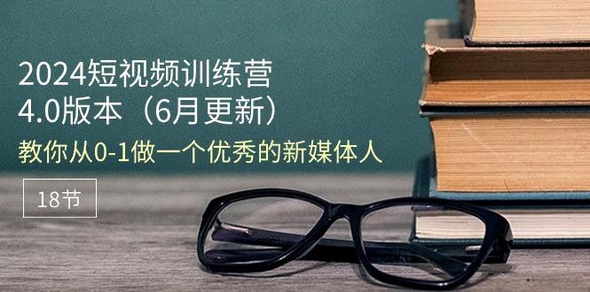 2024短视频训练营-6月4.0版本：教你从0-1做一个优秀的新媒体人(18节