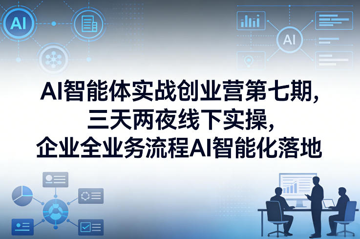 AI智能体实战创业营第七期，三天两夜线下实操，企业全业务流程AI智能化落地(26年1月20-22号)
