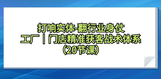 打响实体-翻行业身仗，工厂｜门店精准获客战术体系(20节课)
