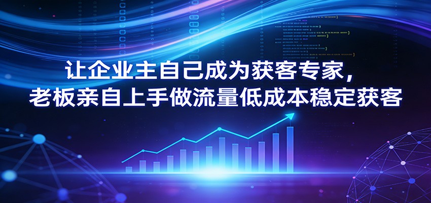 让企业主自己成为获客专家，老板亲自上手做流量低成本稳定获客